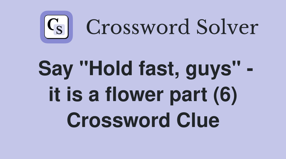 Say "Hold fast, guys" it is a flower part (6) Crossword Clue